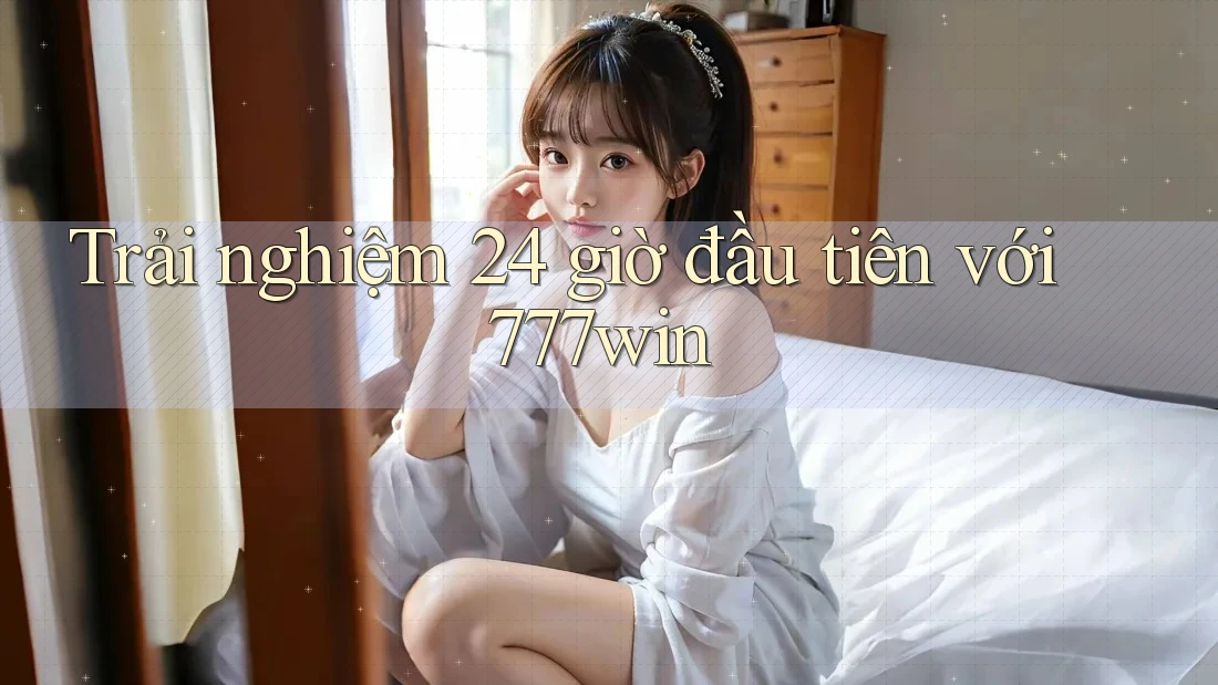 Trải nghiệm 24 giờ đầu tiên với 777win