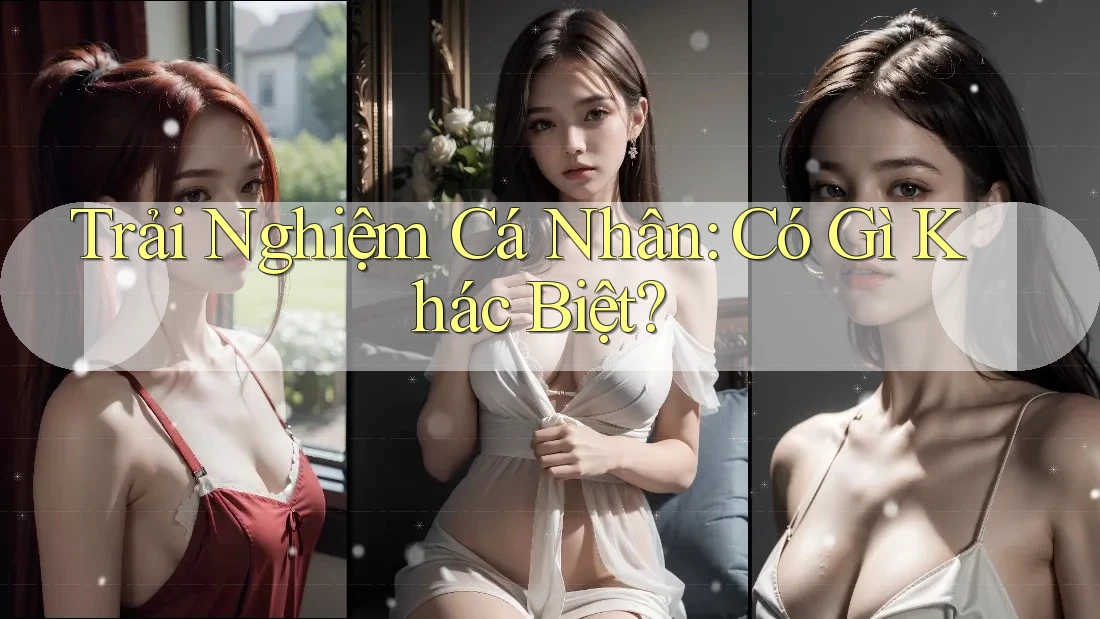 Trải Nghiệm Cá Nhân: Có Gì Khác Biệt?