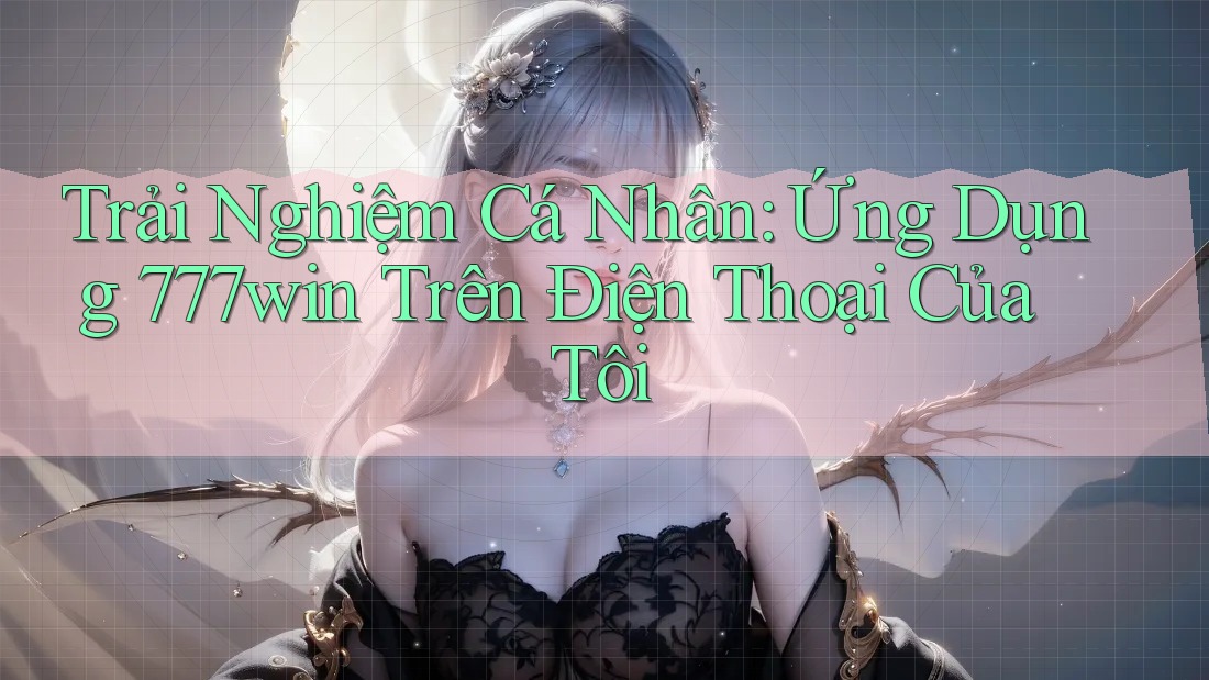 Trải Nghiệm Cá Nhân: Ứng Dụng 777win Trên Điện Thoại Của Tôi