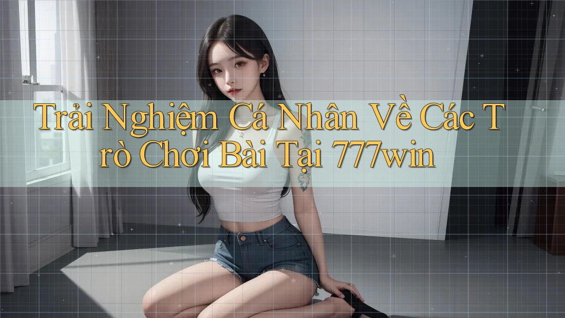Trải Nghiệm Cá Nhân Về Các Trò Chơi Bài Tại 777win