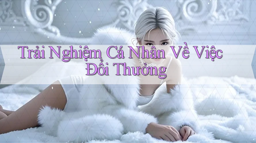 Trải Nghiệm Cá Nhân Về Việc Đổi Thưởng