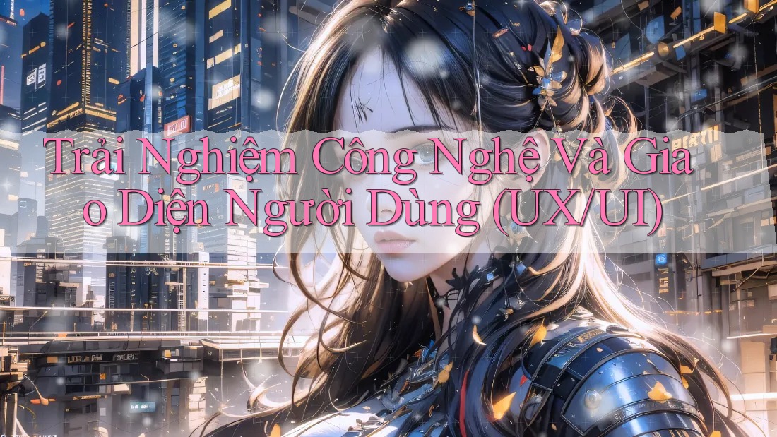 Trải Nghiệm Công Nghệ Và Giao Diện Người Dùng (UX/UI)