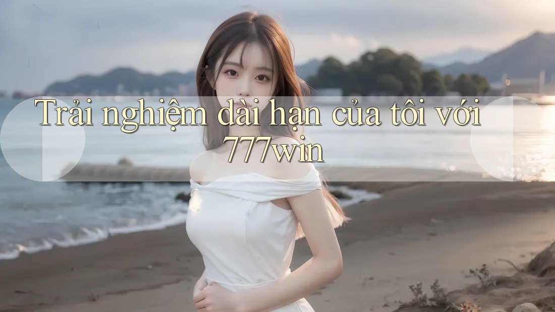 Trải nghiệm dài hạn của tôi với 777win