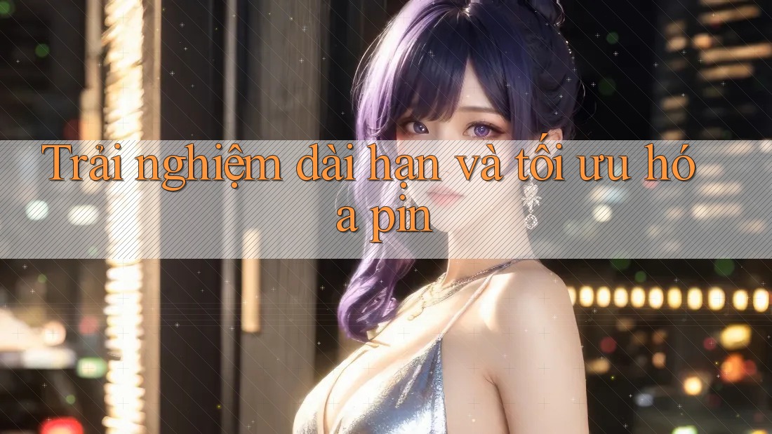Trải nghiệm dài hạn và tối ưu hóa pin