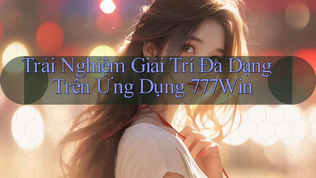 Trải Nghiệm Giải Trí Đa Dạng Trên Ứng Dụng 777Win