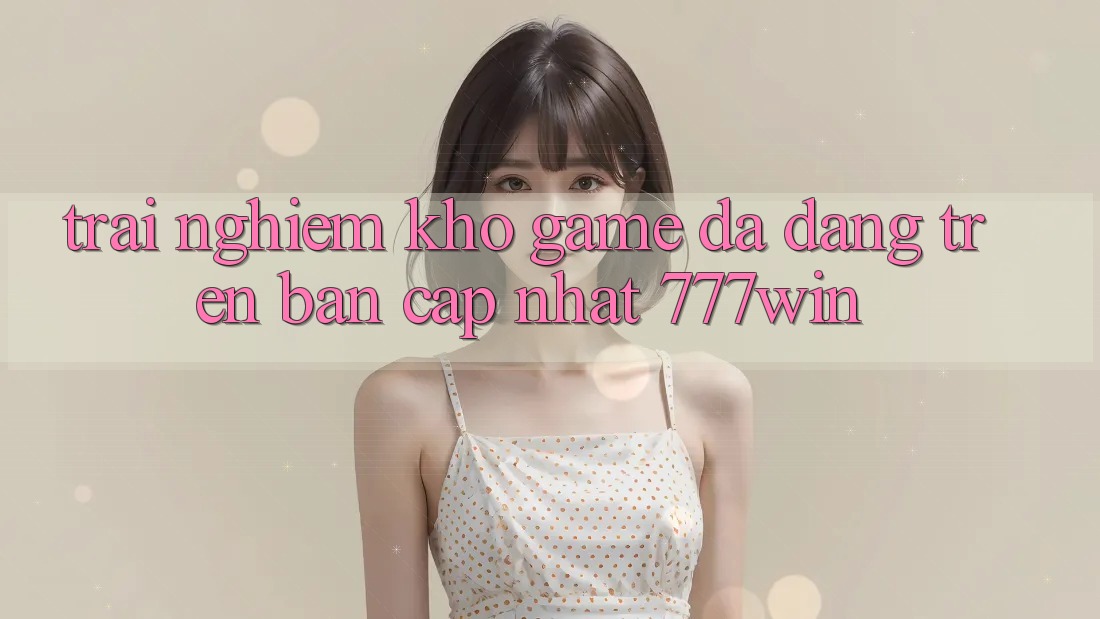 Trải nghiệm Kho Game Đa Dạng Trên Bản Cập Nhật 777win