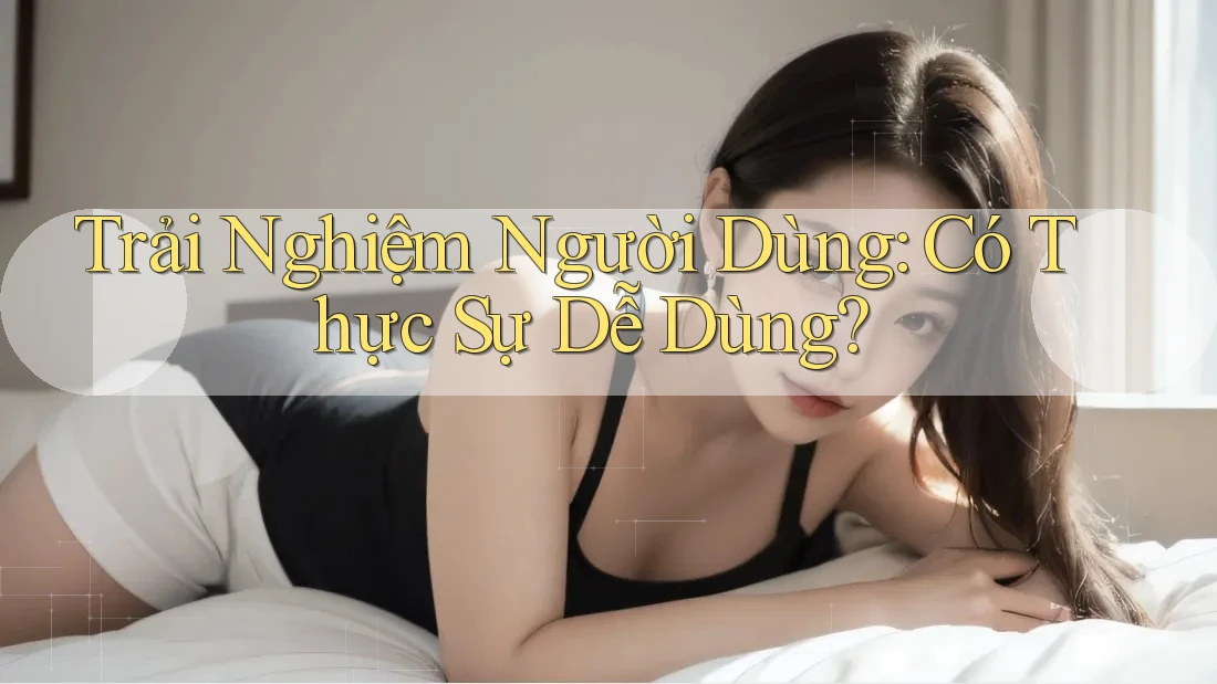 Trải Nghiệm Người Dùng: Có Thực Sự Dễ Dùng?