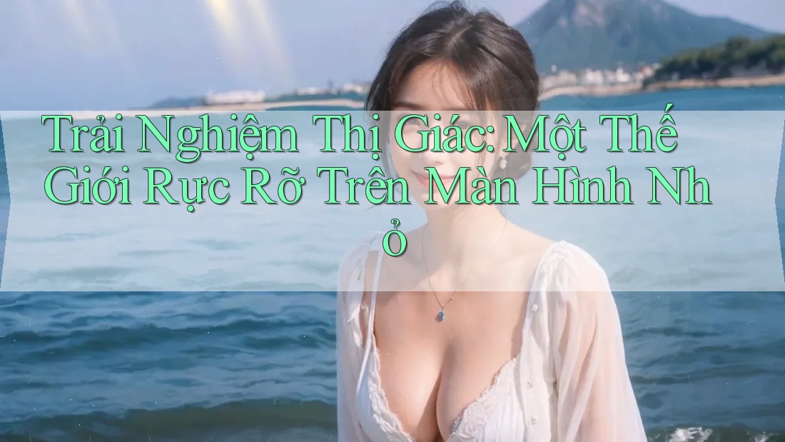 Trải Nghiệm Thị Giác: Một Thế Giới Rực Rỡ Trên Màn Hình Nhỏ