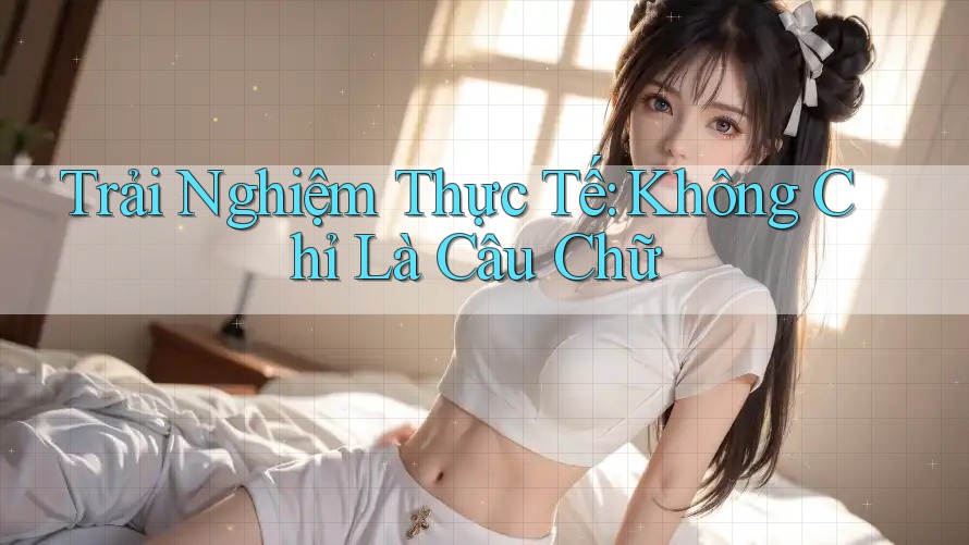 Trải Nghiệm Thực Tế: Không Chỉ Là Câu Chữ