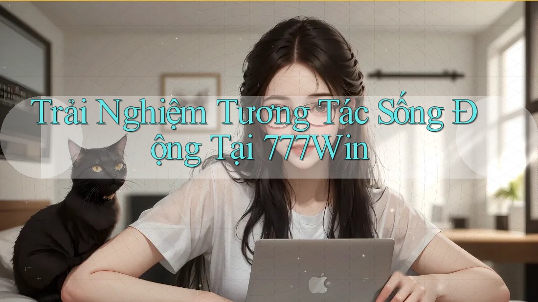 Trải Nghiệm Tương Tác Sống Động Tại 777Win