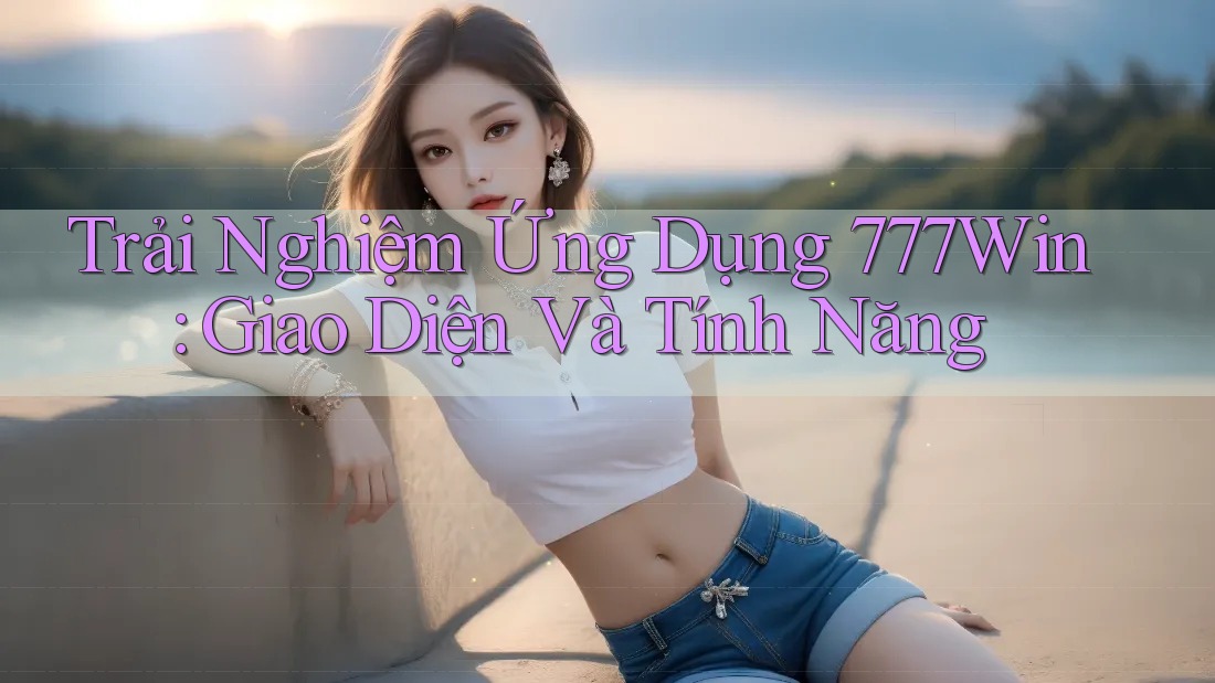 Trải Nghiệm Ứng Dụng 777Win: Giao Diện Và Tính Năng