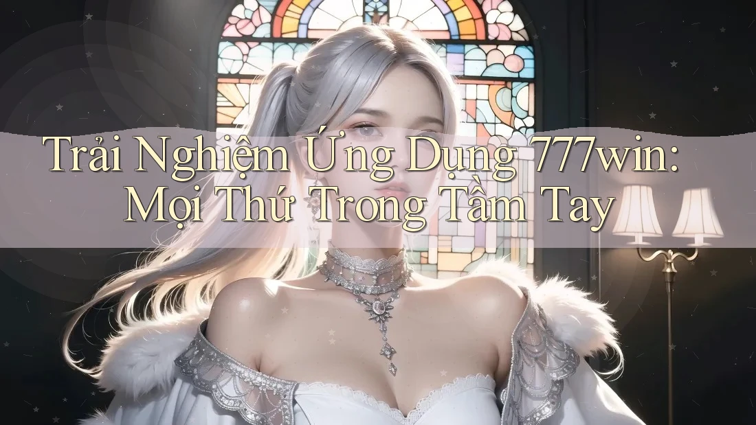 Trải Nghiệm Ứng Dụng 777win: Mọi Thứ Trong Tầm Tay