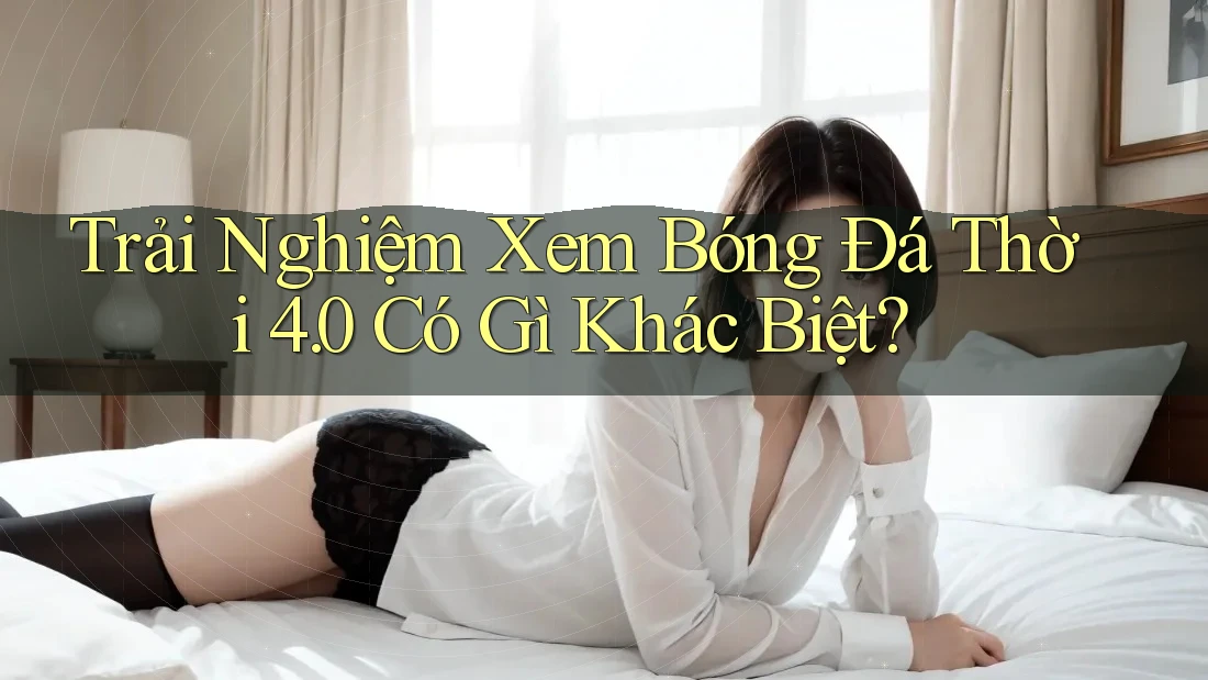 Trải Nghiệm Xem Bóng Đá Thời 4. 0 Có Gì Khác Biệt?