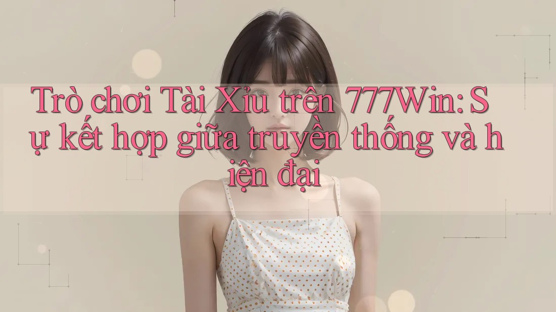 Trò chơi Tài Xỉu trên 777Win: Sự kết hợp giữa truyền thống và hiện đại