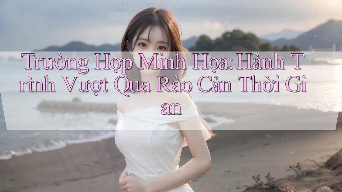 Trường Hợp Minh Họa: Hành Trình Vượt Qua Rào Cản Thời Gian
