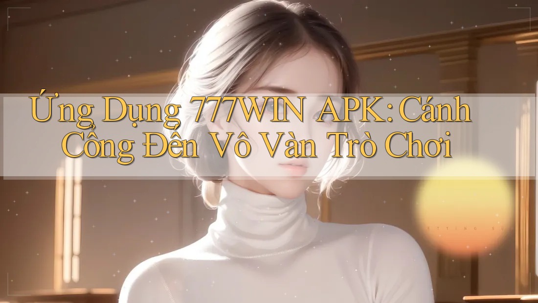 Ứng Dụng 777WIN APK: Cánh Cổng Đến Vô Vàn Trò Chơi