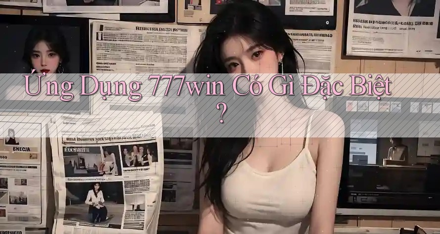 Ứng Dụng 777win Có Gì Đặc Biệt?