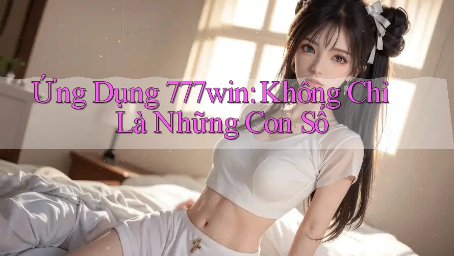 Ứng Dụng 777win: Không Chỉ Là Những Con Số