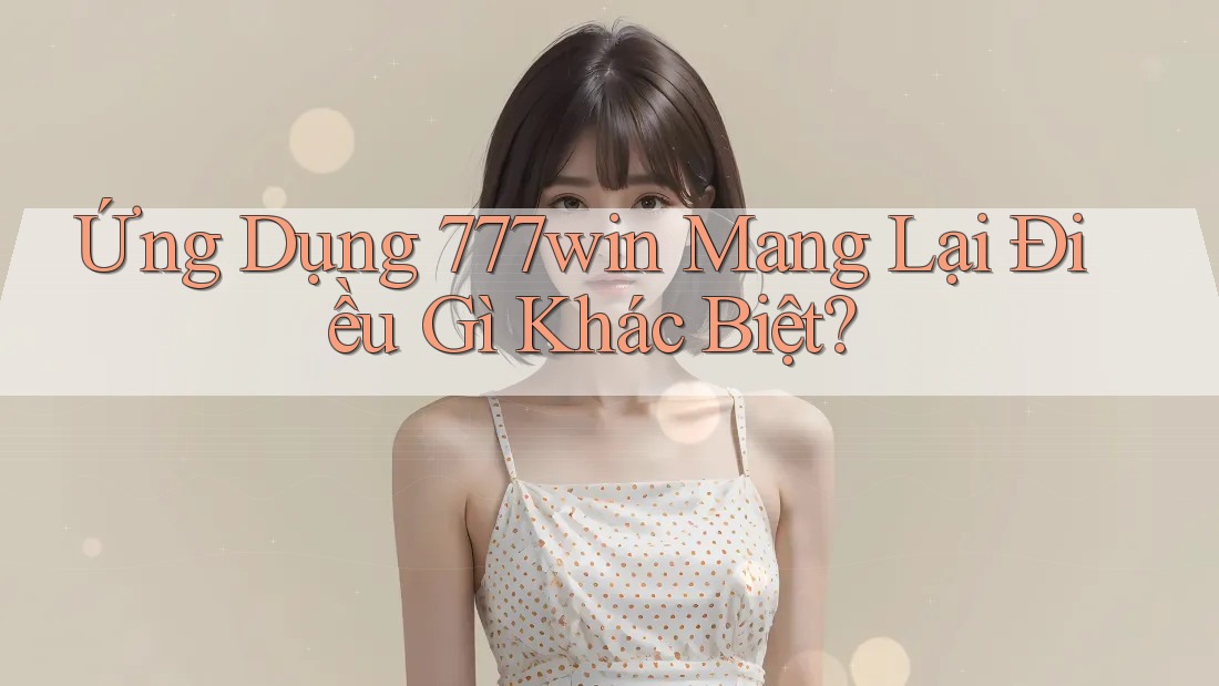 Ứng Dụng 777win Mang Lại Điều Gì Khác Biệt?