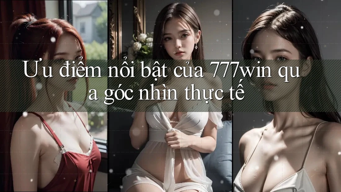Ưu điểm nổi bật của 777win qua góc nhìn thực tế