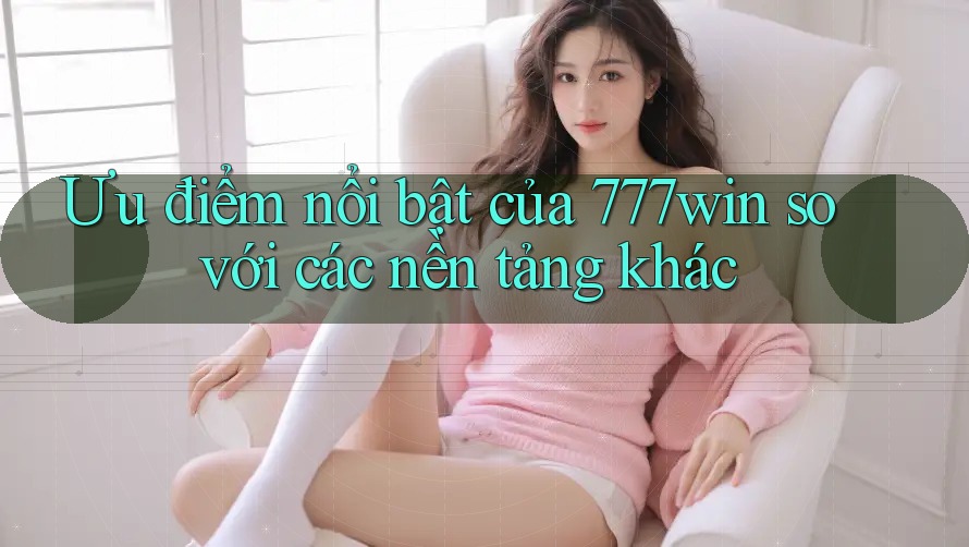 Ưu điểm nổi bật của 777win so với các nền tảng khác