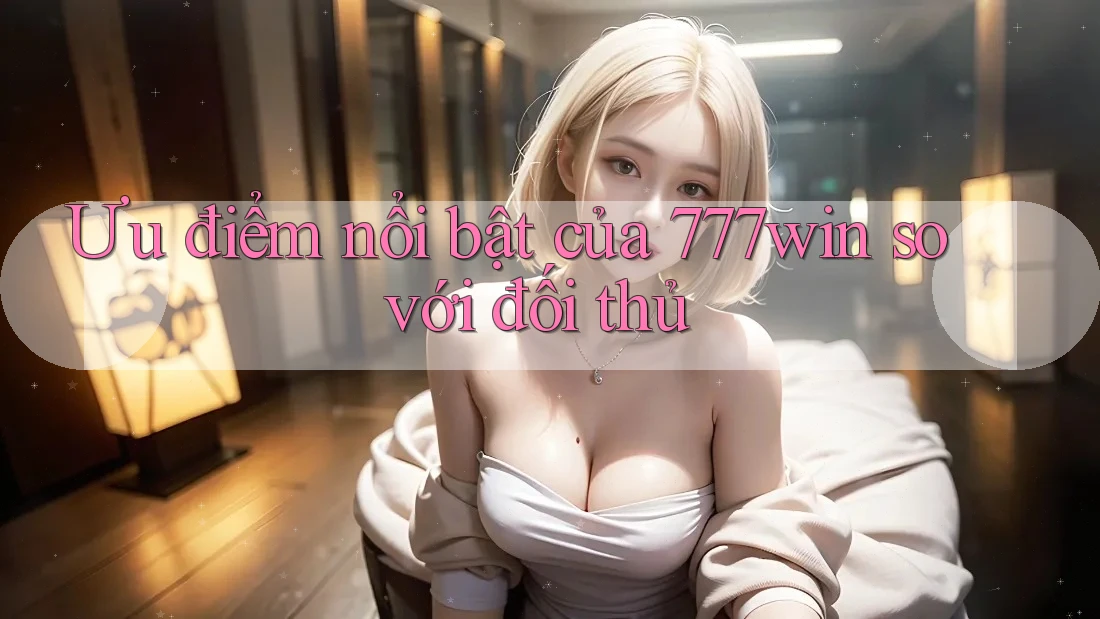 Ưu điểm nổi bật của 777win so với đối thủ
