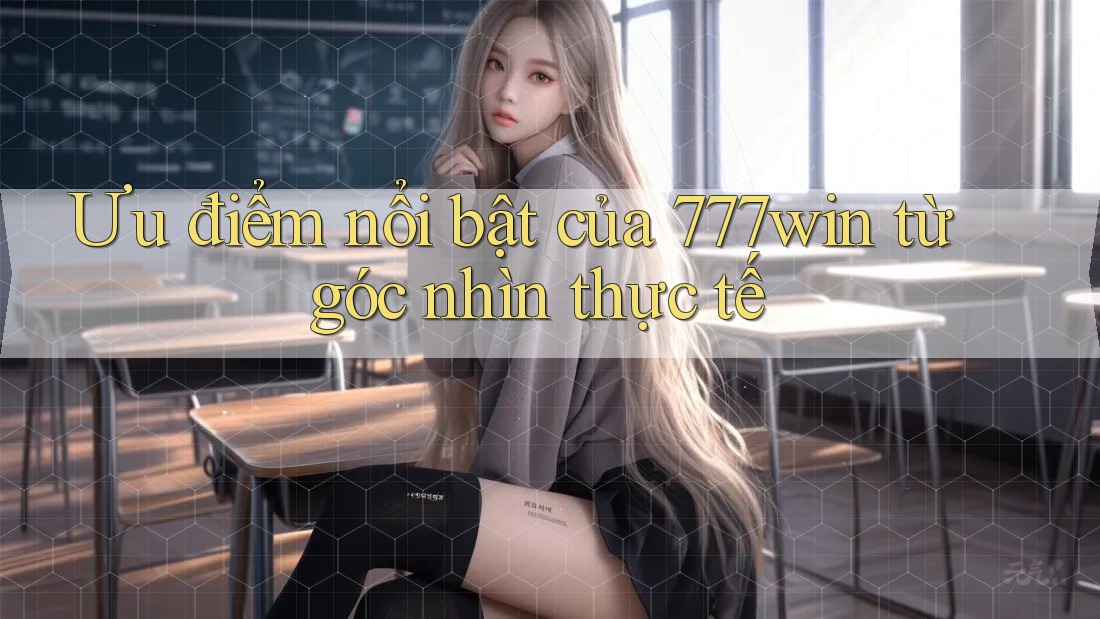 Ưu điểm nổi bật của 777win từ góc nhìn thực tế