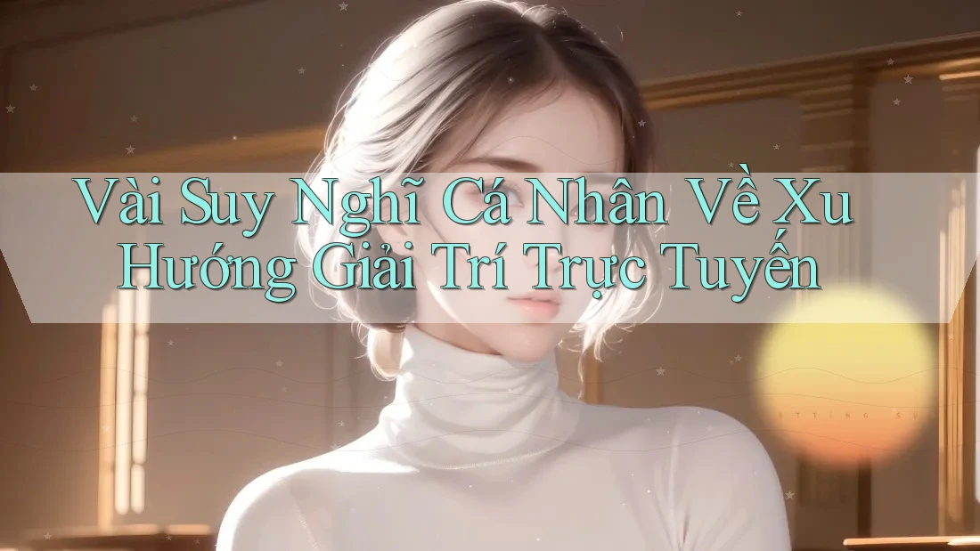 Vài suy nghĩ cá nhân về xu hướng giải trí trực tuyến