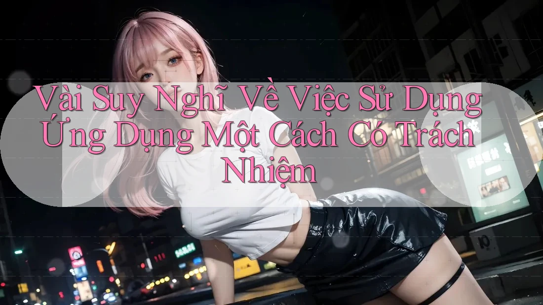 Vài Suy Nghĩ Về Việc Sử Dụng Ứng Dụng Một Cách Có Trách Nhiệm