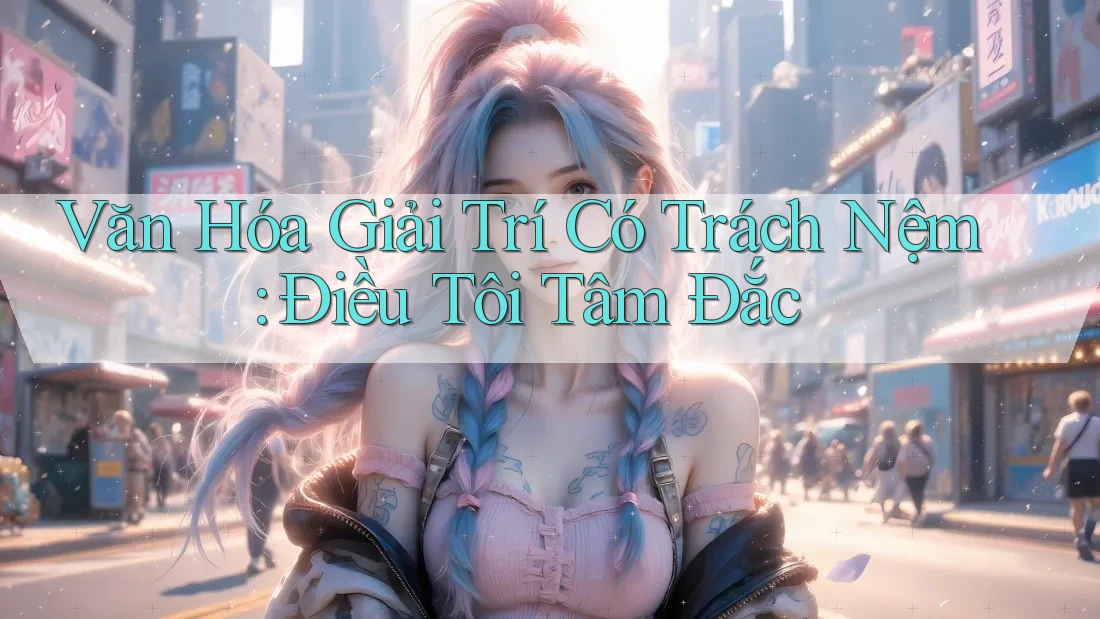 Văn Hóa Giải Trí Có Trách Nệm: Điều Tôi Tâm Đắc