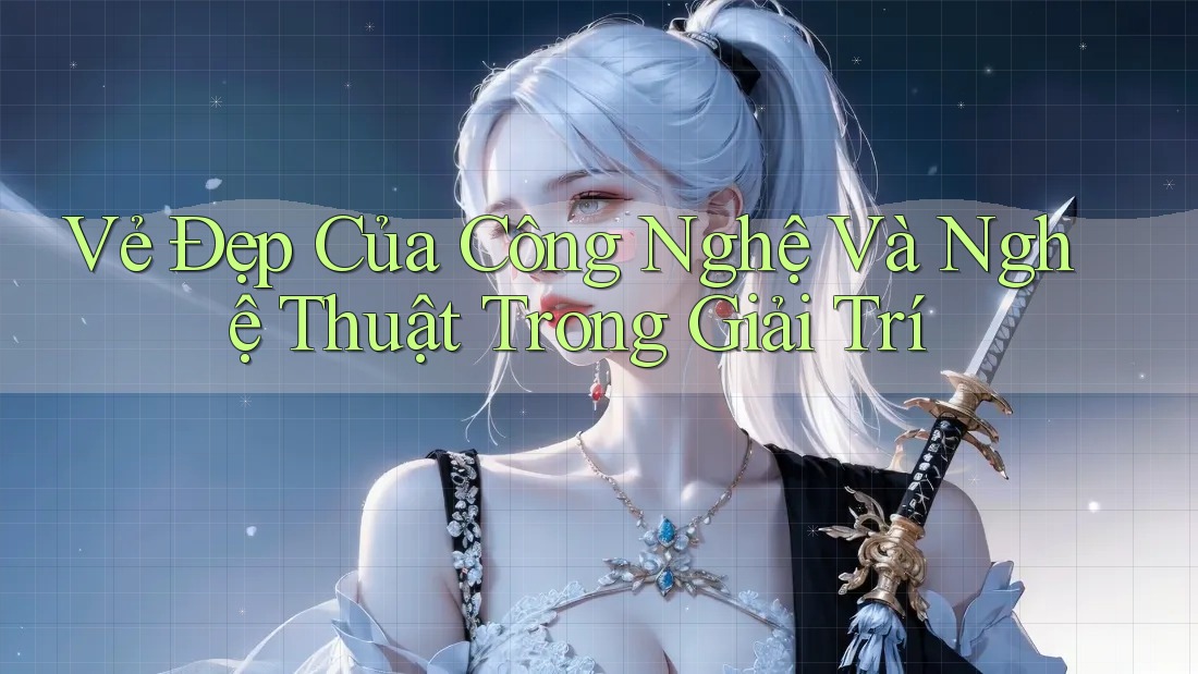 Vẻ Đẹp Của Công Nghệ Và Nghệ Thuật Trong Giải Trí