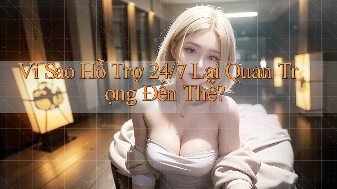 Vì Sao Hỗ Trợ 24/7 Lại Quan Trọng Đến Thế?