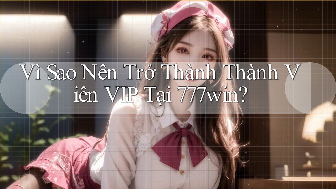 Vì Sao Nên Trở Thành Thành Viên VIP Tại 777win?