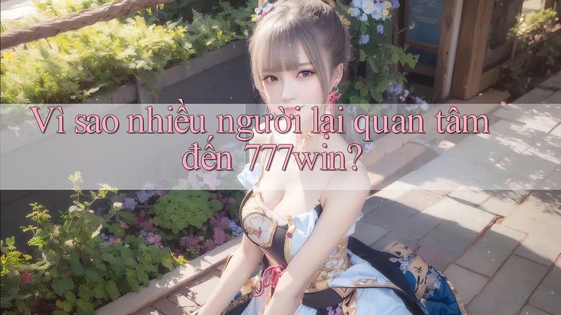 Vì sao nhiều người lại quan tâm đến 777win?