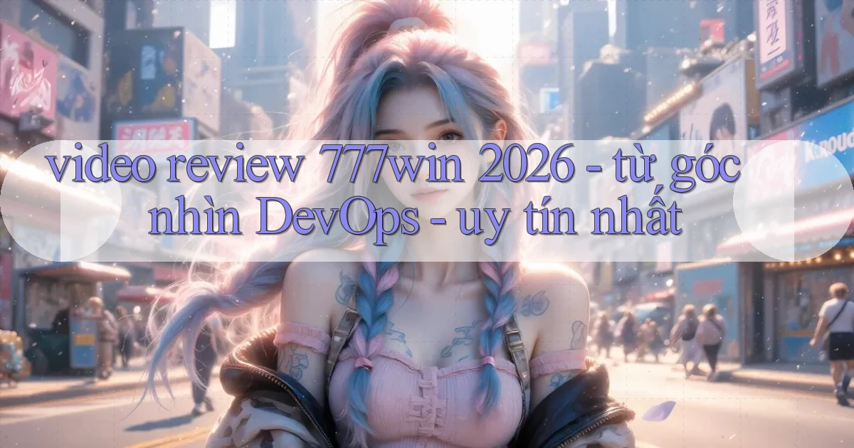 video review 777win 2026   từ góc nhìn DevOps   uy tín nhất