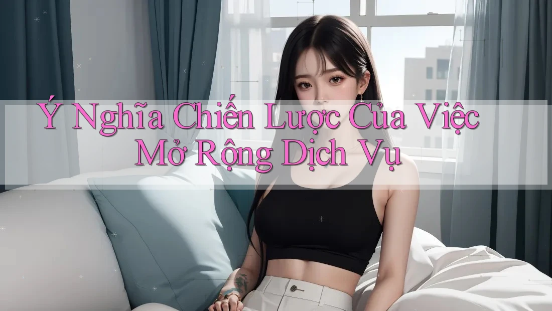 Ý Nghĩa Chiến Lược Của Việc Mở Rộng Dịch Vụ
