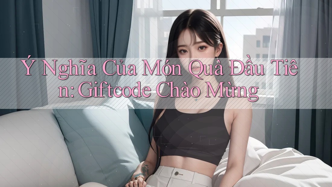 Ý Nghĩa Của Món Quà Đầu Tiên: Giftcode Chào Mừng