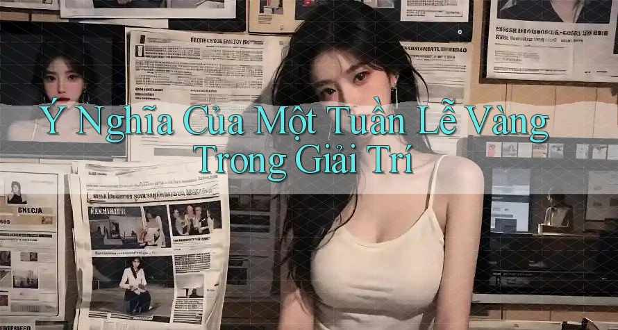 Ý Nghĩa Của Một Tuần Lễ Vàng Trong Giải Trí
