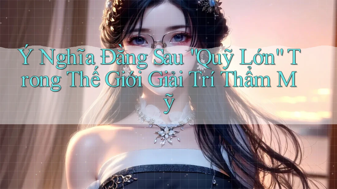 Ý Nghĩa Đằng Sau “Quỹ Lớn” Trong Thế Giới Giải Trí Thẩm Mỹ