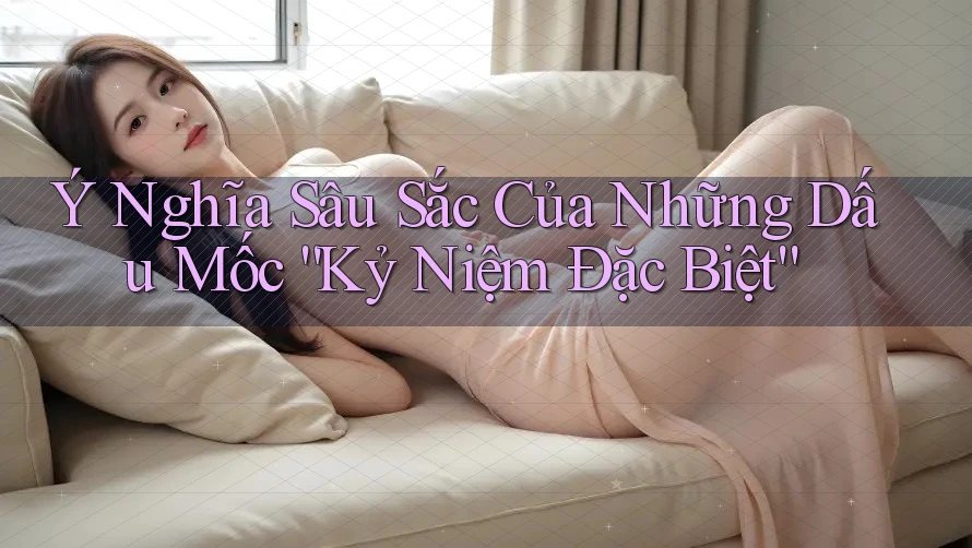 Ý Nghĩa Sâu Sắc Của Những Dấu Mốc “Kỷ Niệm Đặc Biệt”
