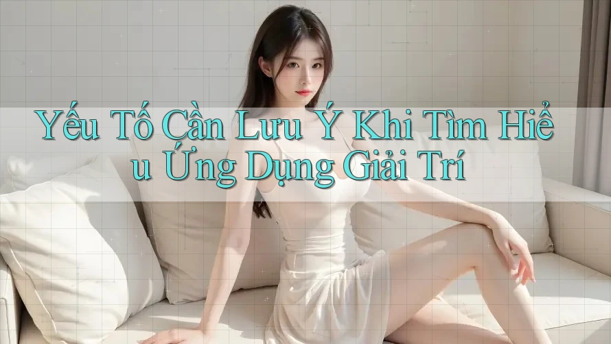 Yếu Tố Cần Lưu Ý Khi Tìm Hiểu Ứng Dụng Giải Trí
